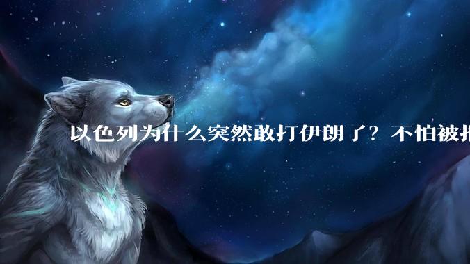 以色列为什么突然敢打伊朗了?不怕被报复?